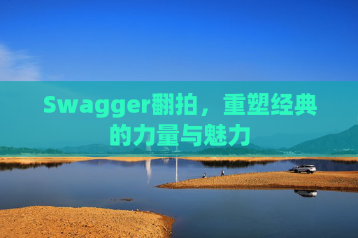 Swagger翻拍,重塑经典的力量与魅力