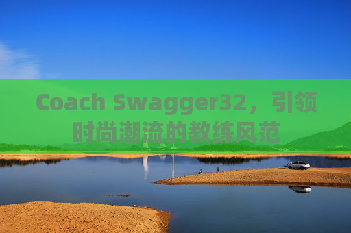 Coach Swagger32,引领时尚潮流的教练风范 Coach Swagger32,引领时尚潮流的教练风范